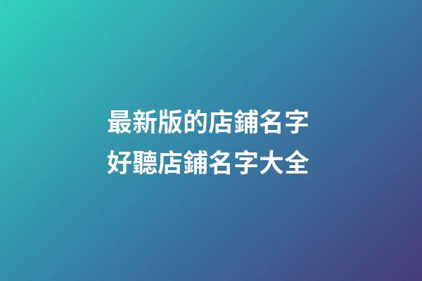 最新版的店鋪名字 好聽店鋪名字大全-第1張-店鋪起名-玄機(jī)派